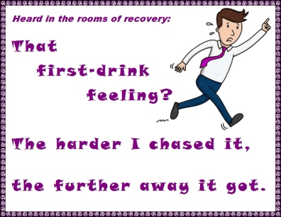 Heard in the rooms of recovery: That first-drink feeling? The harder I chased it, the further away it got. #Drinking #Thinking #Recovery